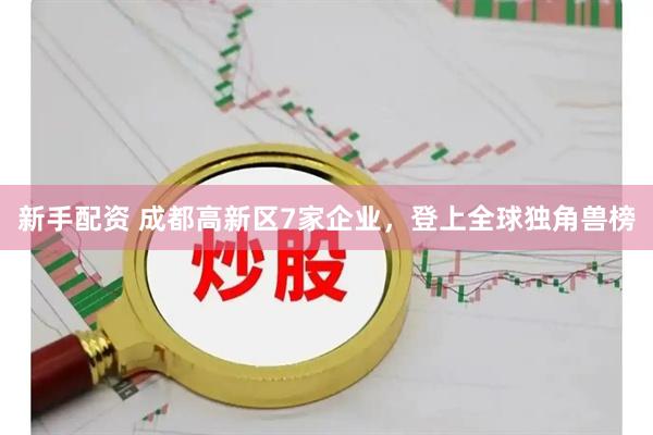 新手配资 成都高新区7家企业，登上全球独角兽榜