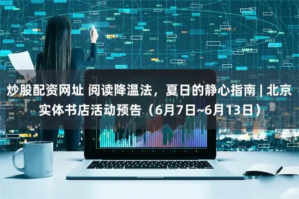 炒股配资网址 阅读降温法，夏日的静心指南 | 北京实体书店活动预告（6月7日~6月13日）