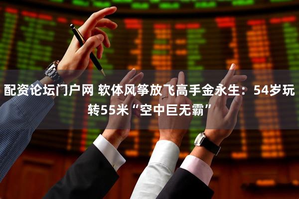 配资论坛门户网 软体风筝放飞高手金永生：54岁玩转55米“空中巨无霸”