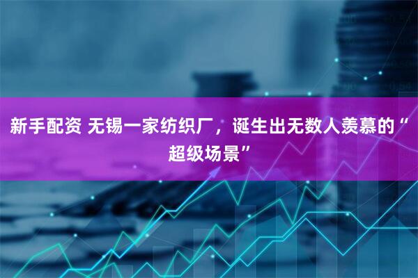 新手配资 无锡一家纺织厂，诞生出无数人羡慕的“超级场景”