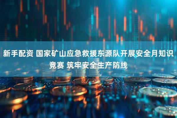 新手配资 国家矿山应急救援东源队开展安全月知识竞赛 筑牢安全生产防线
