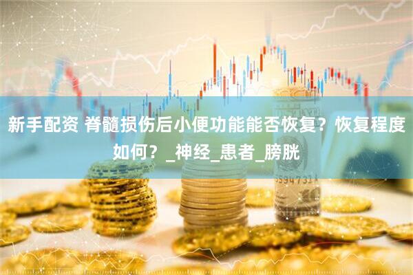 新手配资 脊髓损伤后小便功能能否恢复？恢复程度如何？_神经_患者_膀胱