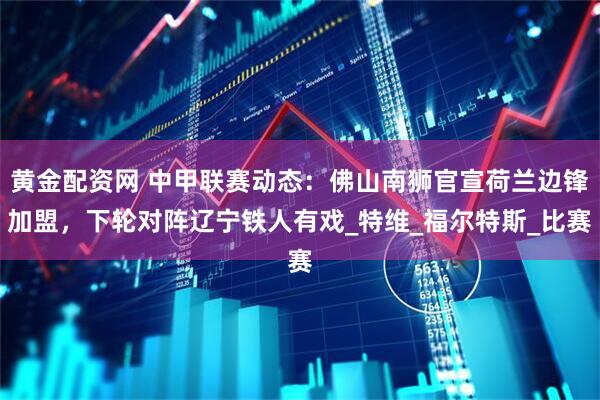 黄金配资网 中甲联赛动态：佛山南狮官宣荷兰边锋加盟，下轮对阵辽宁铁人有戏_特维_福尔特斯_比赛