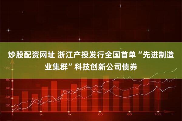 炒股配资网址 浙江产投发行全国首单“先进制造业集群”科技创新公司债券
