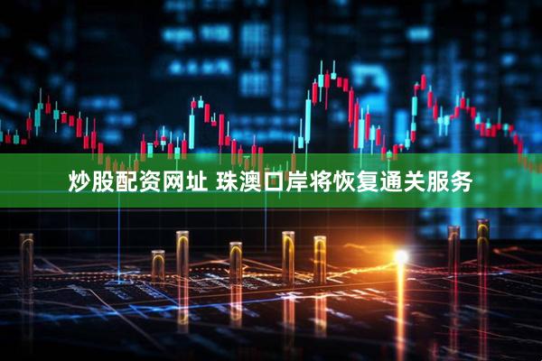 炒股配资网址 珠澳口岸将恢复通关服务