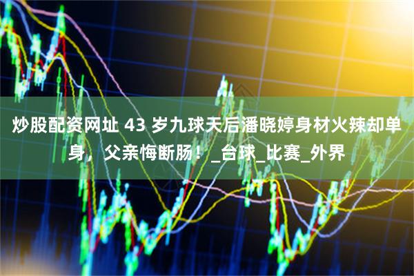 炒股配资网址 43 岁九球天后潘晓婷身材火辣却单身，父亲悔断肠！_台球_比赛_外界