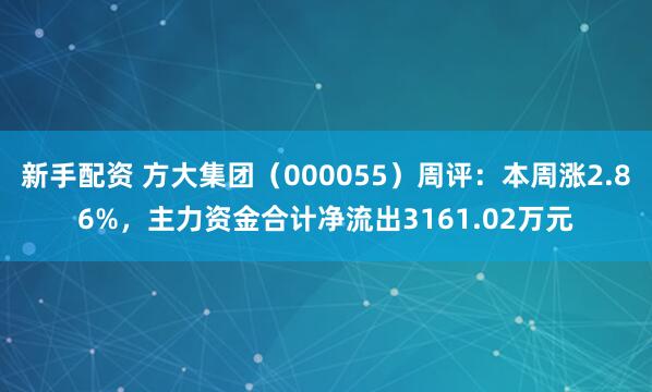 新手配资 方大集团（000055）周评：本周涨2.86%，主力资金合计净流出3161.02万元