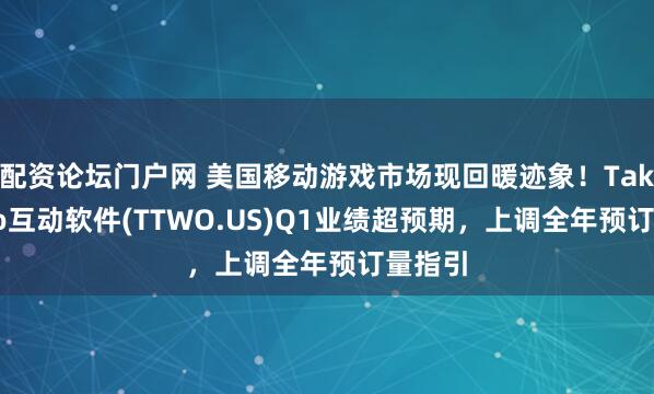 配资论坛门户网 美国移动游戏市场现回暖迹象！Take-Two互动软件(TTWO.US)Q1业绩超预期，上调全年预订量指引