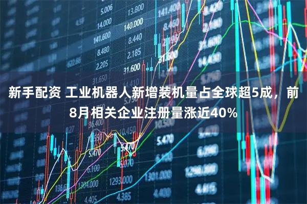 新手配资 工业机器人新增装机量占全球超5成，前8月相关企业注册量涨近40%