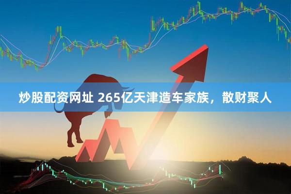 炒股配资网址 265亿天津造车家族，散财聚人