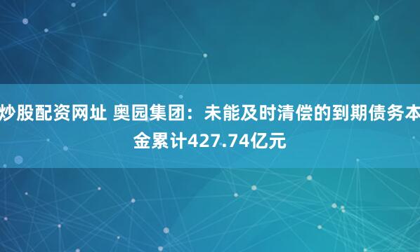 炒股配资网址 奥园集团：未能及时清偿的到期债务本金累计427.74亿元