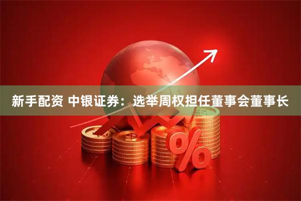 新手配资 中银证券：选举周权担任董事会董事长