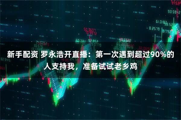 新手配资 罗永浩开直播：第一次遇到超过90%的人支持我，准备试试老乡鸡