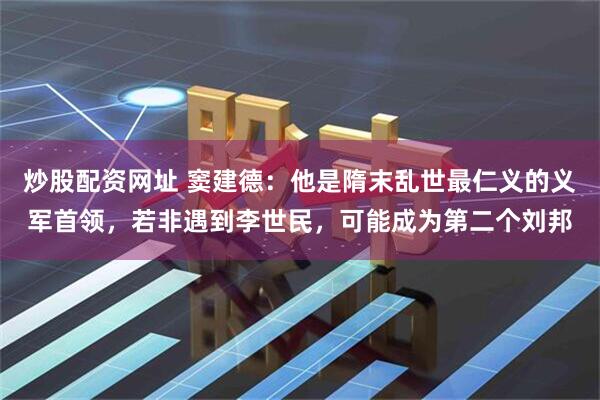 炒股配资网址 窦建德：他是隋末乱世最仁义的义军首领，若非遇到李世民，可能成为第二个刘邦