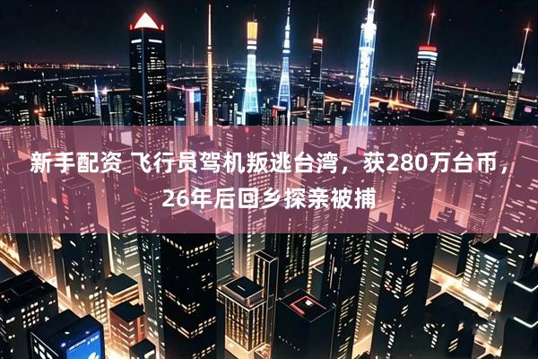 新手配资 飞行员驾机叛逃台湾，获280万台币，26年后回乡探亲被捕