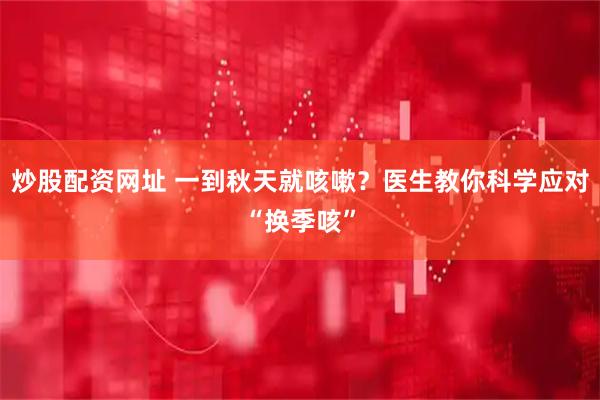 炒股配资网址 一到秋天就咳嗽？医生教你科学应对“换季咳”