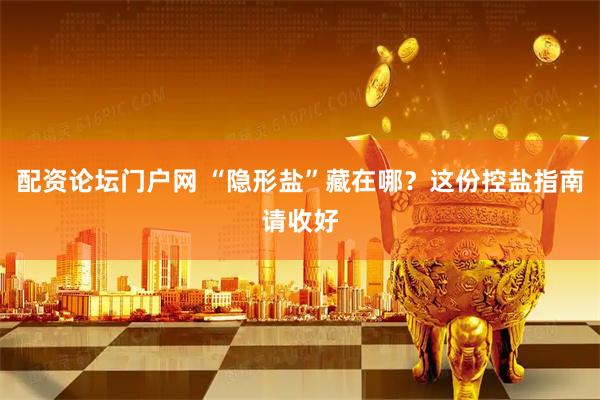 配资论坛门户网 “隐形盐”藏在哪？这份控盐指南请收好