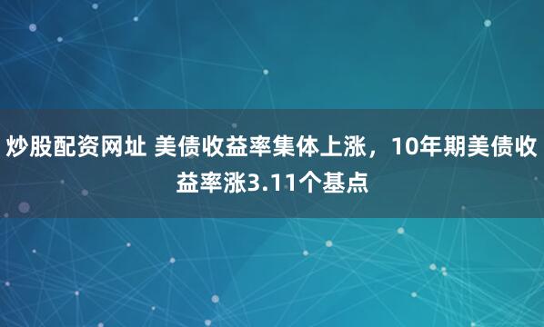 炒股配资网址 美债收益率集体上涨，10年期美债收益率涨3.11个基点