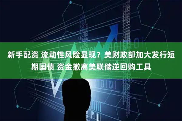新手配资 流动性风险显现？美财政部加大发行短期国债 资金撤离美联储逆回购工具
