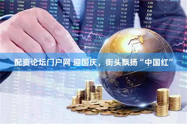 配资论坛门户网 迎国庆，街头飘扬“中国红”
