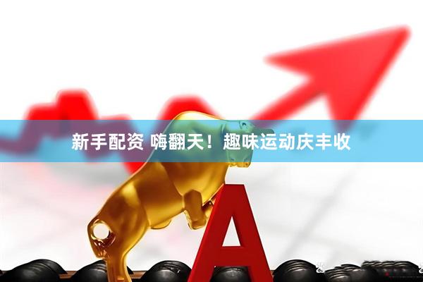 新手配资 嗨翻天！趣味运动庆丰收