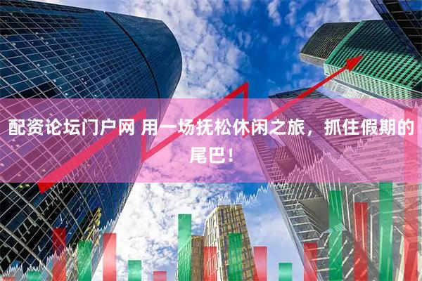 配资论坛门户网 用一场抚松休闲之旅，抓住假期的尾巴！