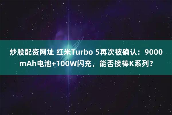 炒股配资网址 红米Turbo 5再次被确认：9000mAh电池+100W闪充，能否接棒K系列？