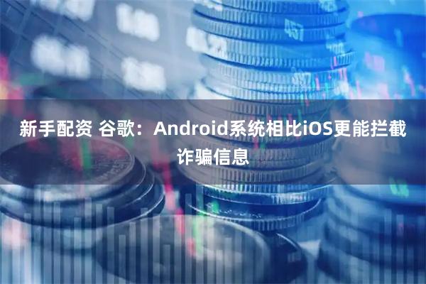新手配资 谷歌：Android系统相比iOS更能拦截诈骗信息