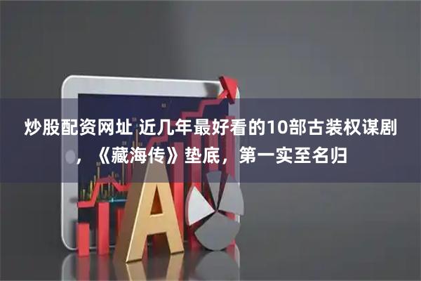 炒股配资网址 近几年最好看的10部古装权谋剧，《藏海传》垫底，第一实至名归