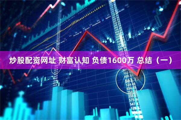 炒股配资网址 财富认知 负债1600万 总结（一）