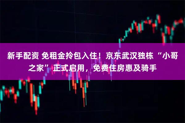 新手配资 免租金拎包入住！京东武汉独栋 “小哥之家” 正式启用，免费住房惠及骑手