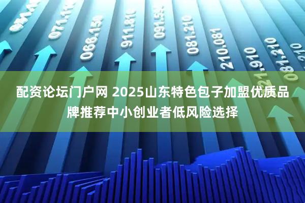 配资论坛门户网 2025山东特色包子加盟优质品牌推荐中小创业者低风险选择