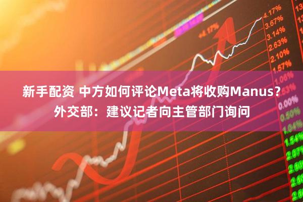 新手配资 中方如何评论Meta将收购Manus？外交部：建议记者向主管部门询问