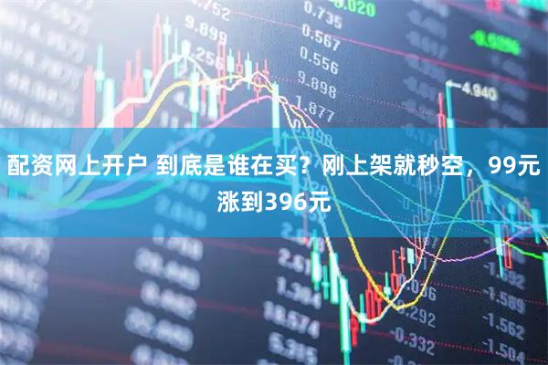 配资网上开户 到底是谁在买？刚上架就秒空，99元涨到396元