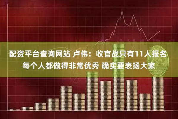 配资平台查询网站 卢伟：收官战只有11人报名 每个人都做得非常优秀 确实要表扬大家